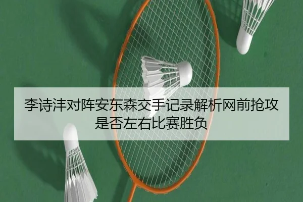 李诗沣对阵安东森交手记录解析网前抢攻是否左右比赛胜负 | TQSPORTS